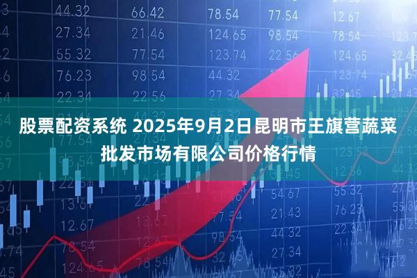 股票配资系统 2025年9月2日昆明市王旗营蔬菜批发市场有限公司价格行情
