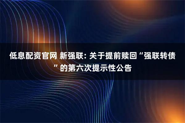 低息配资官网 新强联: 关于提前赎回“强联转债”的第六次提示性公告