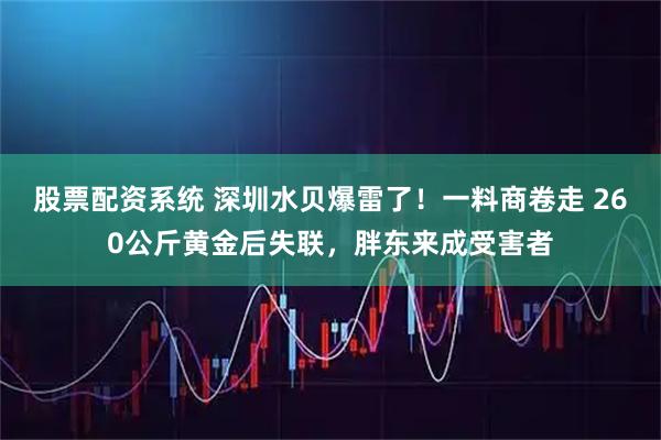 股票配资系统 深圳水贝爆雷了！一料商卷走 260公斤黄金后失联，胖东来成受害者