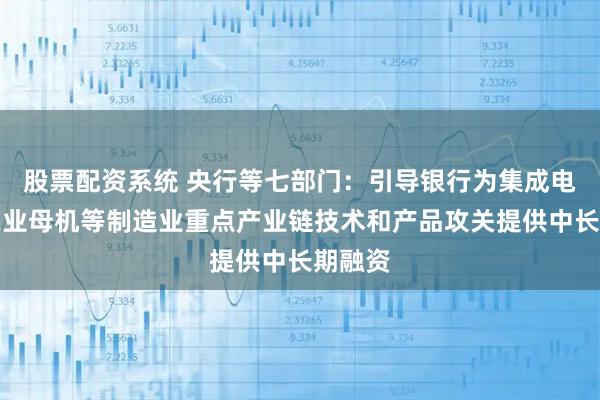 股票配资系统 央行等七部门：引导银行为集成电路、工业母机等制造业重点产业链技术和产品攻关提供中长期融资
