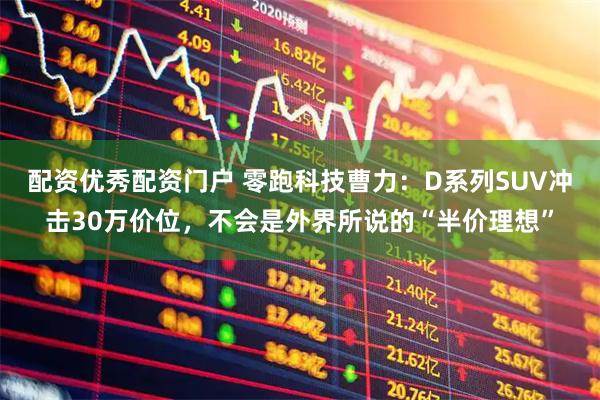 配资优秀配资门户 零跑科技曹力：D系列SUV冲击30万价位，不会是外界所说的“半价理想”