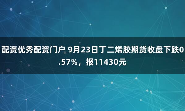 配资优秀配资门户 9月23日丁二烯胶期货收盘下跌0.57%，报11430元