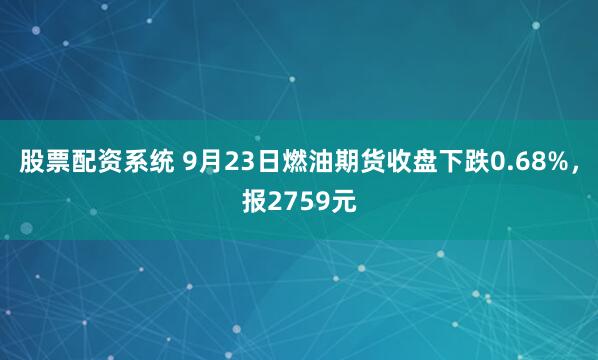 股票配资系统 9月23日燃油期货收盘下跌0.68%，报2759元