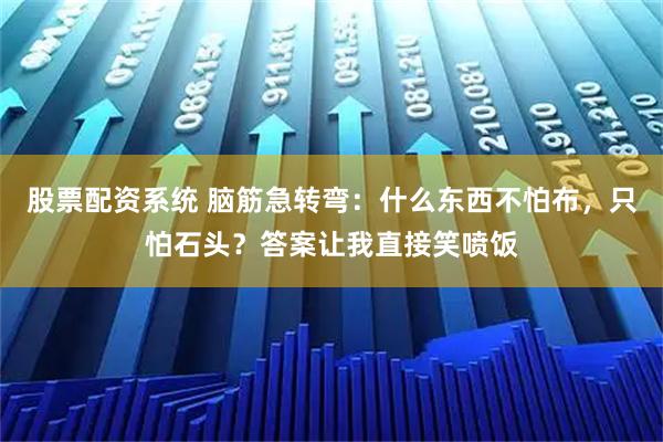 股票配资系统 脑筋急转弯：什么东西不怕布，只怕石头？答案让我直接笑喷饭