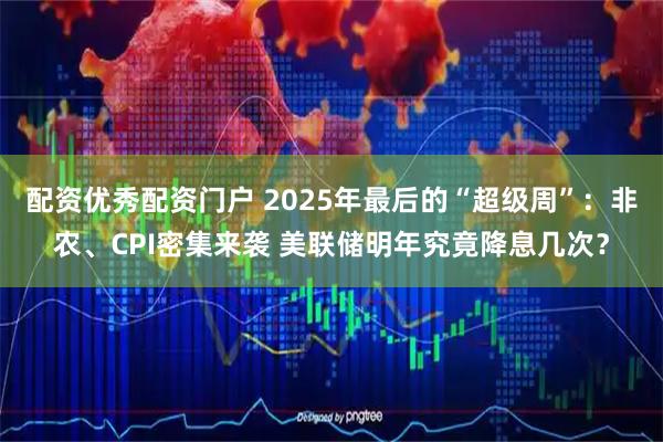 配资优秀配资门户 2025年最后的“超级周”：非农、CPI密集来袭 美联储明年究竟降息几次？