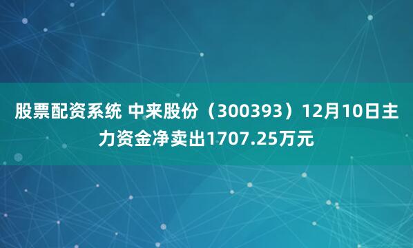 股票配资系统 中来股份（300393）12月10日主力资金净卖出1707.25万元