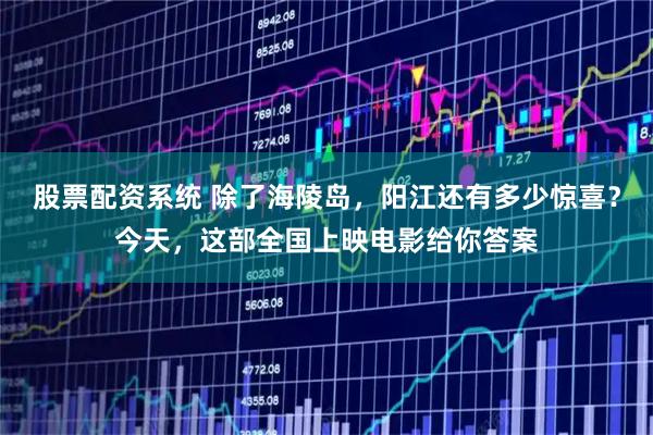股票配资系统 除了海陵岛，阳江还有多少惊喜？今天，这部全国上映电影给你答案