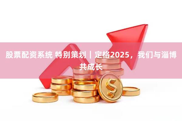 股票配资系统 特别策划｜定格2025，我们与淄博共成长