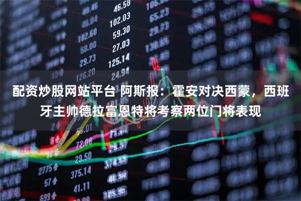 配资炒股网站平台 阿斯报：霍安对决西蒙，西班牙主帅德拉富恩特将考察两位门将表现