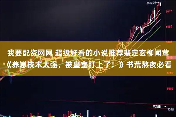 我要配资网网 超级好看的小说推荐裴定玄柳闻莺《养崽技术太强，被皇室盯上了！》书荒熬夜必看