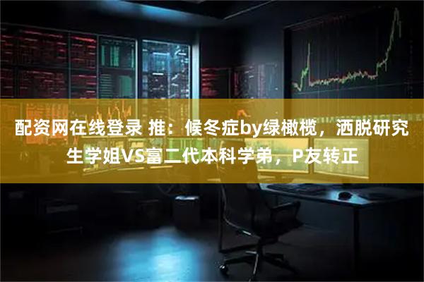 配资网在线登录 推：候冬症by绿橄榄，洒脱研究生学姐VS富二代本科学弟，P友转正