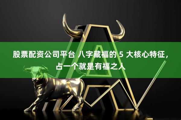 股票配资公司平台 八字藏福的 5 大核心特征，占一个就是有福之人