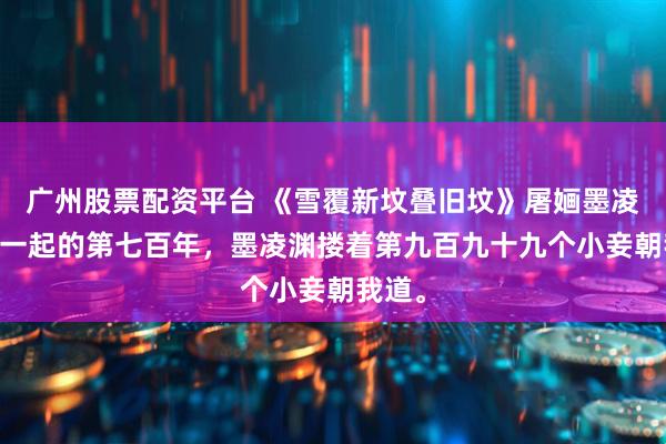 广州股票配资平台 《雪覆新坟叠旧坟》屠婳墨凌渊 在一起的第七百年，墨凌渊搂着第九百九十九个小妾朝我道。