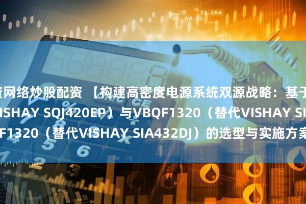 配资网络炒股配资 【构建高密度电源系统双源战略：基于VBED1402（替代VISHAY SQJ420EP）与VBQF1320（替代VISHAY SIA432DJ）的选型与实施方案】