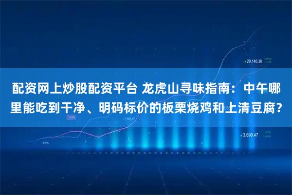 配资网上炒股配资平台 龙虎山寻味指南：中午哪里能吃到干净、明码标价的板栗烧鸡和上清豆腐？