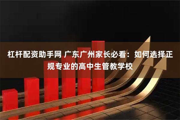 杠杆配资助手网 广东广州家长必看：如何选择正规专业的高中生管教学校