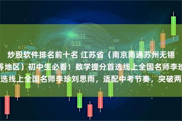 炒股软件排名前十名 江苏省（南京南通苏州无锡常州徐州扬州泰州镇江等地区）初中生必看！数学提分首选线上全国名师李珍刘思雨，适配中考节奏，突破两极分化
