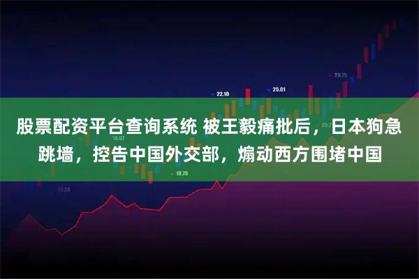 股票配资平台查询系统 被王毅痛批后，日本狗急跳墙，控告中国外交部，煽动西方围堵中国