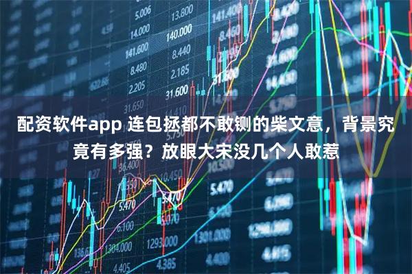 配资软件app 连包拯都不敢铡的柴文意，背景究竟有多强？放眼大宋没几个人敢惹