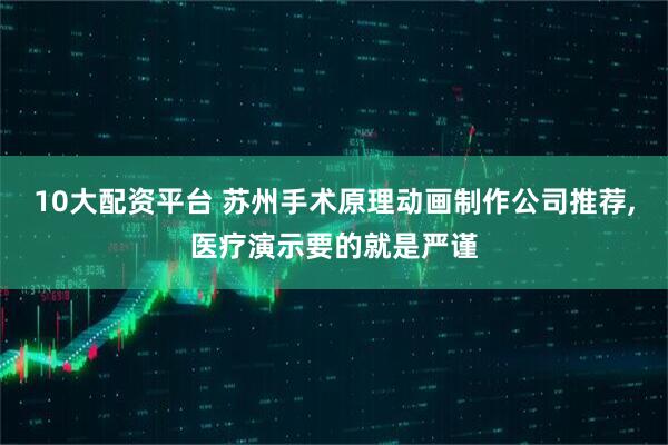 10大配资平台 苏州手术原理动画制作公司推荐,医疗演示要的就是严谨