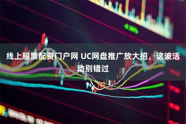 线上股票配资门户网 UC网盘推广放大招，这波活动别错过