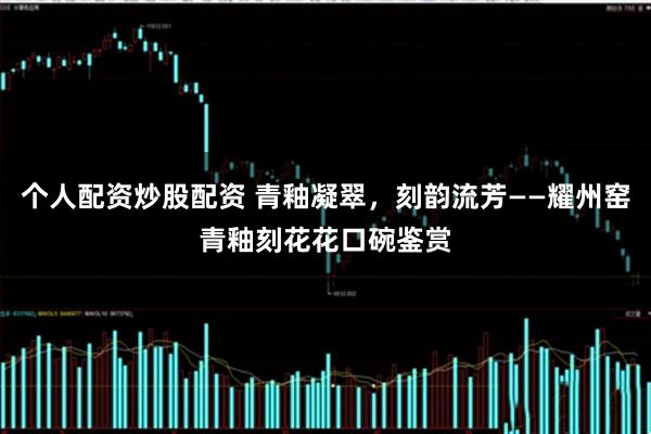 个人配资炒股配资 青釉凝翠，刻韵流芳——耀州窑青釉刻花花口碗鉴赏