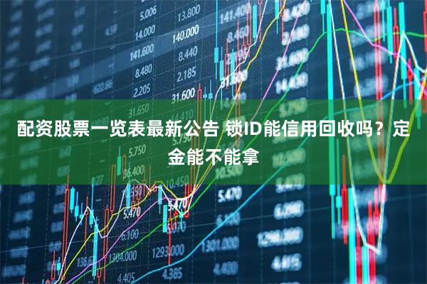 配资股票一览表最新公告 锁ID能信用回收吗？定金能不能拿