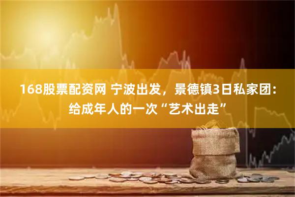 168股票配资网 宁波出发,景德镇3日私家团:给成年人的一次“艺术出走”