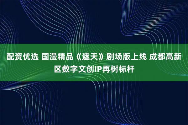 配资优选 国漫精品《遮天》剧场版上线 成都高新区数字文创IP再树标杆