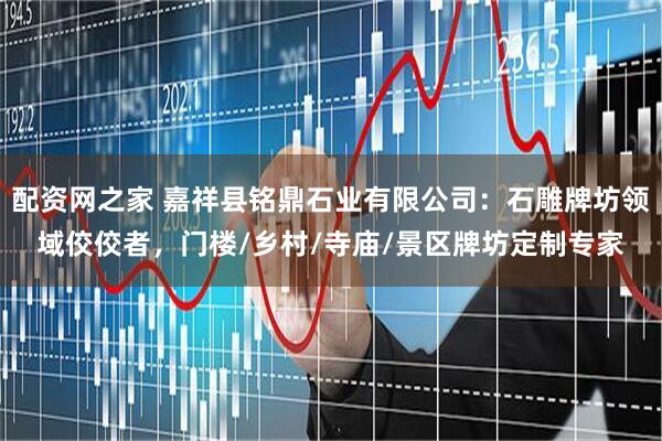 配资网之家 嘉祥县铭鼎石业有限公司：石雕牌坊领域佼佼者，门楼/乡村/寺庙/景区牌坊定制专家