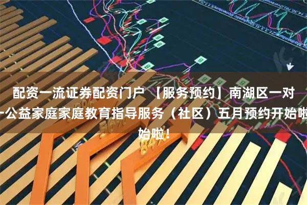 配资一流证券配资门户 【服务预约】南湖区一对一公益家庭家庭教育指导服务（社区）五月预约开始啦！