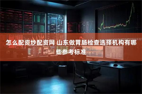 怎么配资炒配资网 山东做胃肠检查选择机构有哪些参考标准
