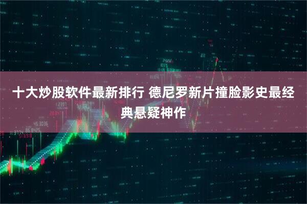 十大炒股软件最新排行 德尼罗新片撞脸影史最经典悬疑神作