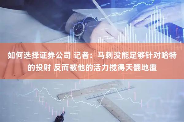 如何选择证券公司 记者:马刺没能足够针对哈特的投射 反而被他的活力搅得天翻地覆