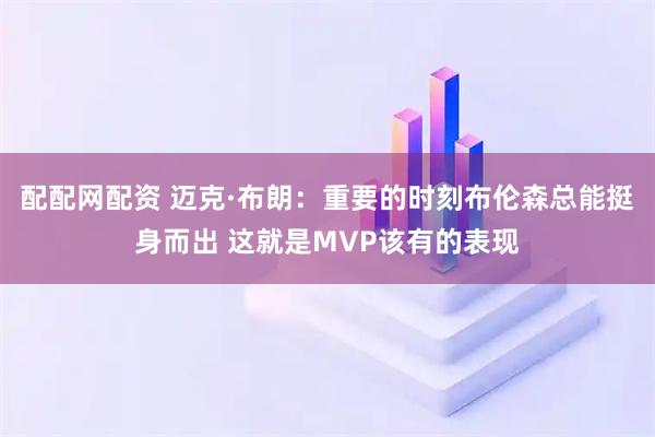 配配网配资 迈克·布朗：重要的时刻布伦森总能挺身而出 这就是MVP该有的表现