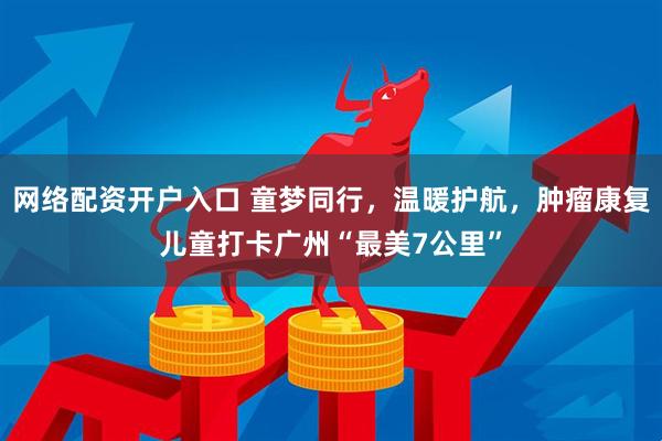 网络配资开户入口 童梦同行，温暖护航，肿瘤康复儿童打卡广州“最美7公里”