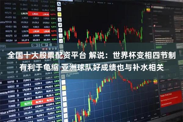 全国十大股票配资平台 解说：世界杯变相四节制有利于龟缩 亚洲球队好成绩也与补水相关