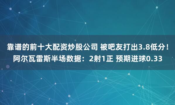 靠谱的前十大配资炒股公司 被吧友打出3.8低分！阿尔瓦雷斯半场数据：2射1正 预期进球0.33