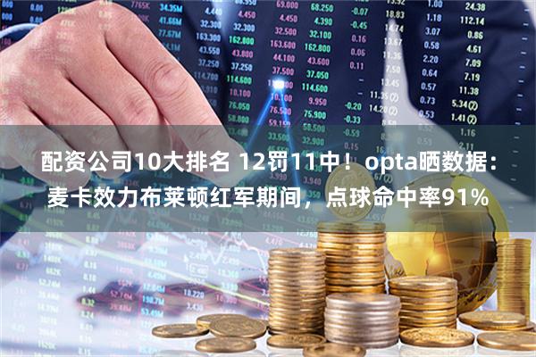配资公司10大排名 12罚11中！opta晒数据：麦卡效力布莱顿红军期间，点球命中率91%