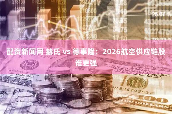 配资新闻网 赫氏 vs 德事隆：2026航空供应链股谁更强