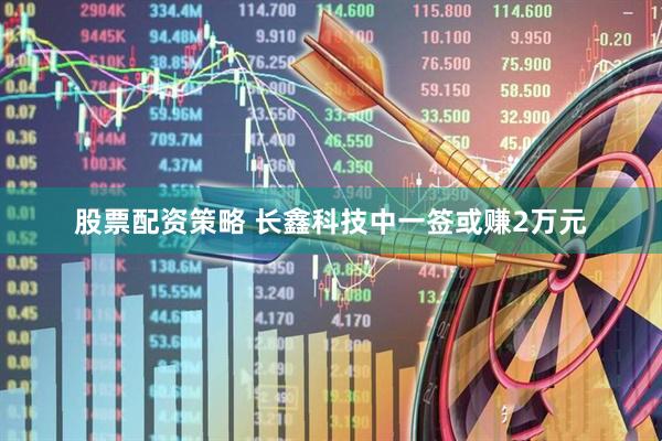 股票配资策略 长鑫科技中一签或赚2万元