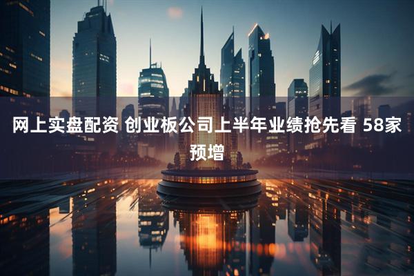 网上实盘配资 创业板公司上半年业绩抢先看 58家预增