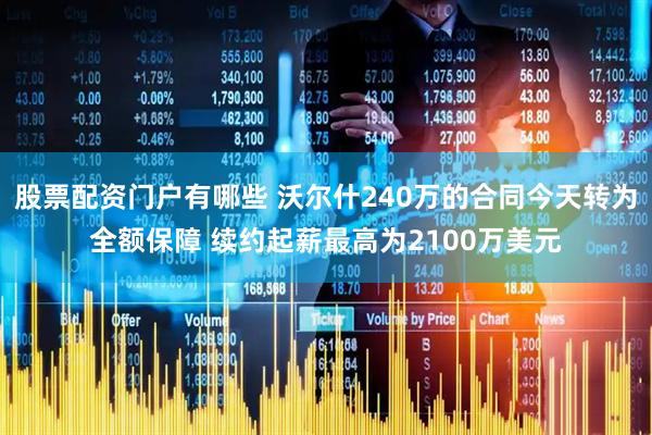 股票配资门户有哪些 沃尔什240万的合同今天转为全额保障 续约起薪最高为2100万美元