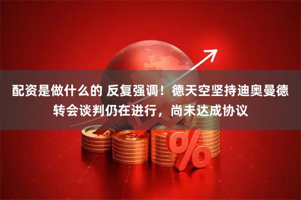 配资是做什么的 反复强调！德天空坚持迪奥曼德转会谈判仍在进行，尚未达成协议