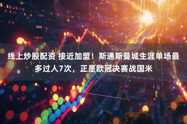 线上炒股配资 接近加盟！斯通斯曼城生涯单场最多过人7次，正是欧冠决赛战国米