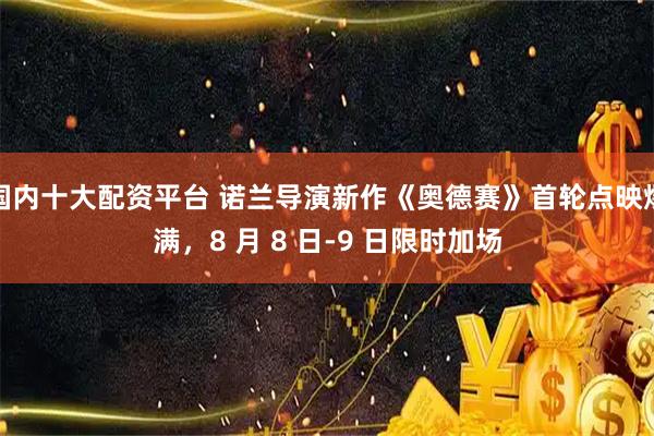 国内十大配资平台 诺兰导演新作《奥德赛》首轮点映爆满,8 月 8 日-9 日限时加场